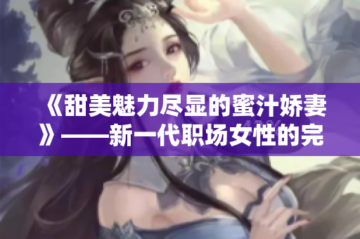 《甜美魅力尽显的蜜汁娇妻》——新一代职场女性的完美生活指南