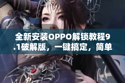 全新安装OPPO解锁教程9.1破解版，一键搞定，简单易用