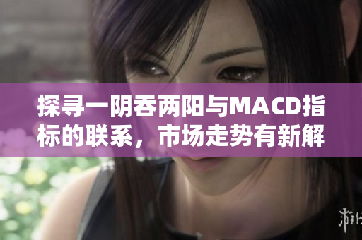 探寻一阴吞两阳与MACD指标的联系，市场走势有新解