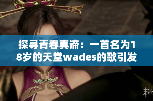 探寻青春真谛：一首名为18岁的天堂wades的歌引发的思考