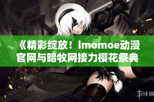 《精彩绽放！imomoe动漫官网与暗牧网接力樱花祭典》