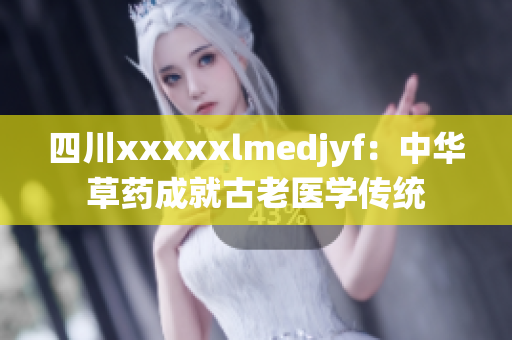 四川xxxxxlmedjyf：中华草药成就古老医学传统