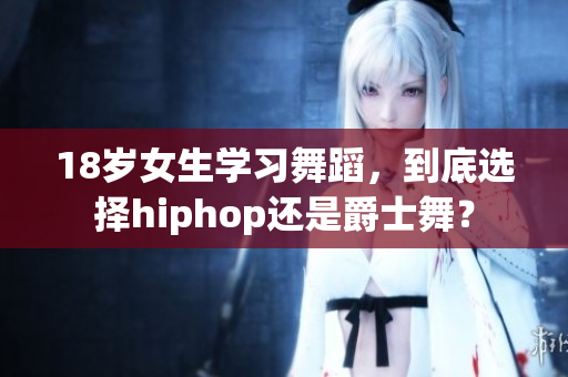 18岁女生学习舞蹈，到底选择hiphop还是爵士舞？