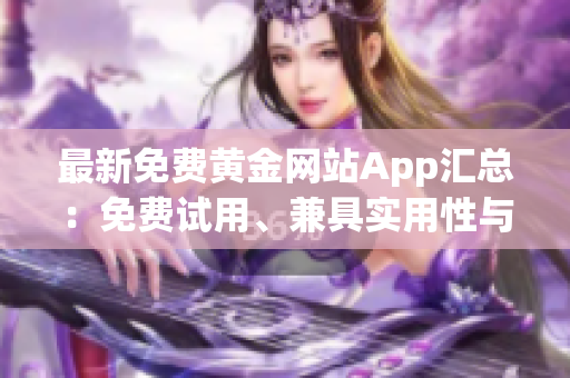 最新免费黄金网站App汇总：免费试用、兼具实用性与娱乐性特色