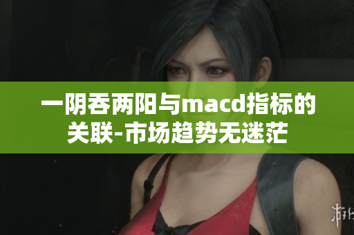 一阴吞两阳与macd指标的关联-市场趋势无迷茫