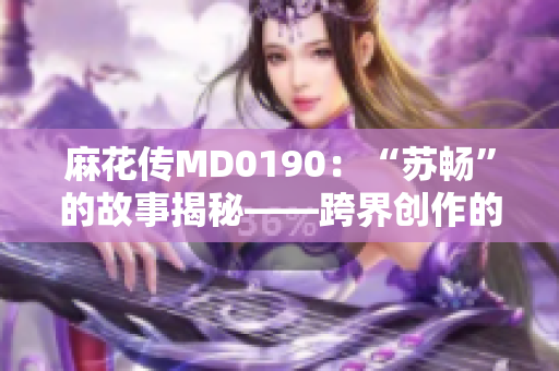 麻花传MD0190：“苏畅”的故事揭秘――跨界创作的魅力和挑战