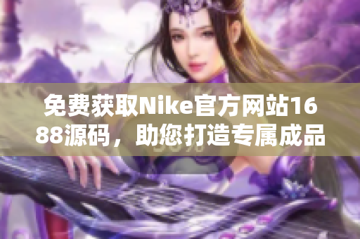 免费获取Nike官方网站1688源码，助您打造专属成品网站