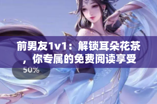 前男友1v1：解锁耳朵花茶，你专属的免费阅读享受