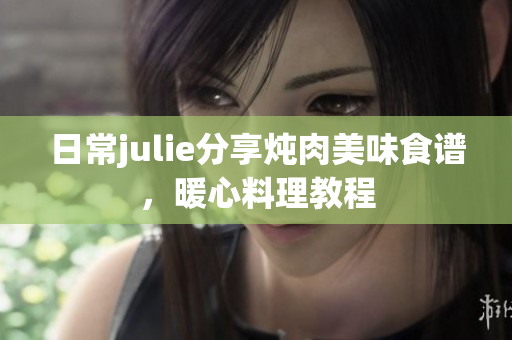 日常julie分享炖肉美味食谱，暖心料理教程