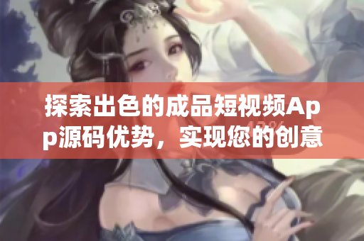 探索出色的成品短视频App源码优势，实现您的创意梦想