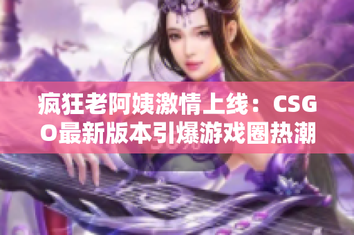 疯狂老阿姨激情上线：CSGO最新版本引爆游戏圈热潮！