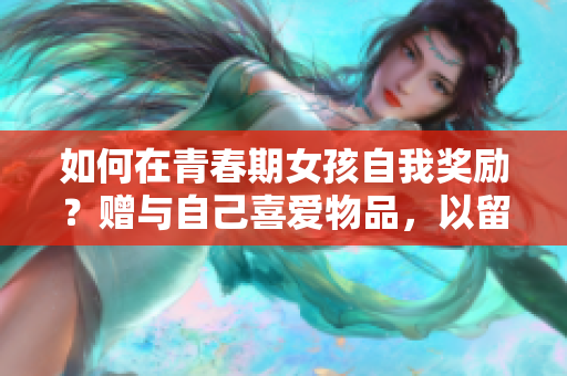 如何在青春期女孩自我奖励？赠与自己喜爱物品，以留下美好回忆