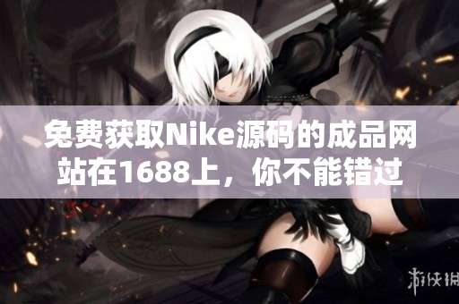 免费获取Nike源码的成品网站在1688上，你不能错过！