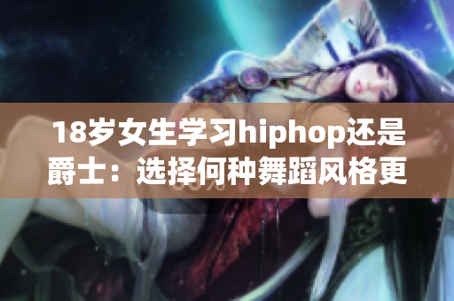 18岁女生学习hiphop还是爵士：选择何种舞蹈风格更适合？