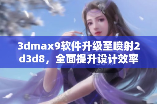 3dmax9软件升级至喷射2d3d8，全面提升设计效率