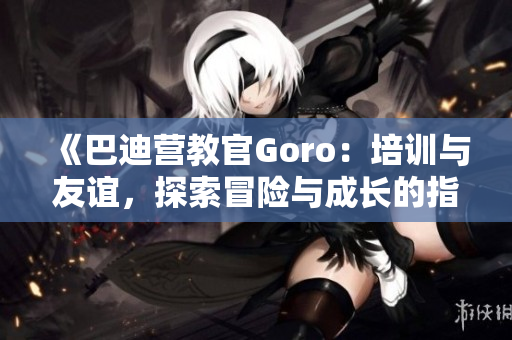 《巴迪营教官Goro：培训与友谊，探索冒险与成长的指导者》