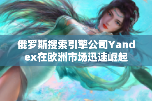 俄罗斯搜索引擎公司Yandex在欧洲市场迅速崛起