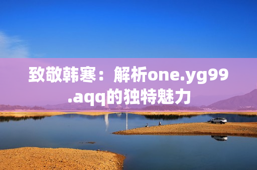 致敬韩寒：解析one.yg99.aqq的独特魅力