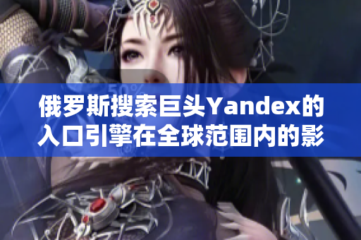 俄罗斯搜索巨头Yandex的入口引擎在全球范围内的影响力