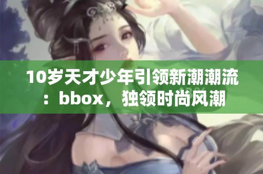 10岁天才少年引领新潮潮流：bbox，独领时尚风潮