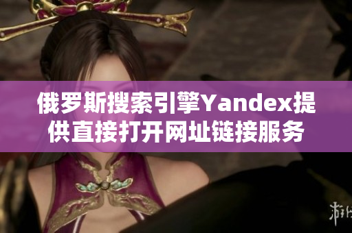 俄罗斯搜索引擎Yandex提供直接打开网址链接服务