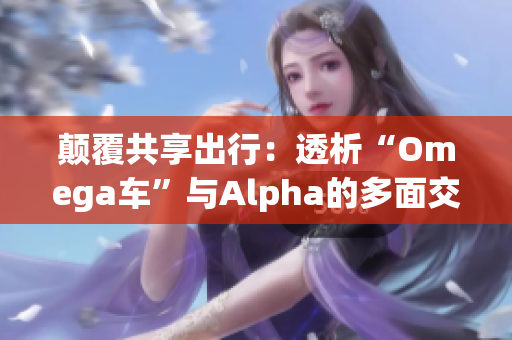 颠覆共享出行：透析“Omega车”与Alpha的多面交互创新