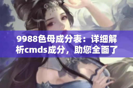 9988色母成分表：详细解析cmds成分，助您全面了解