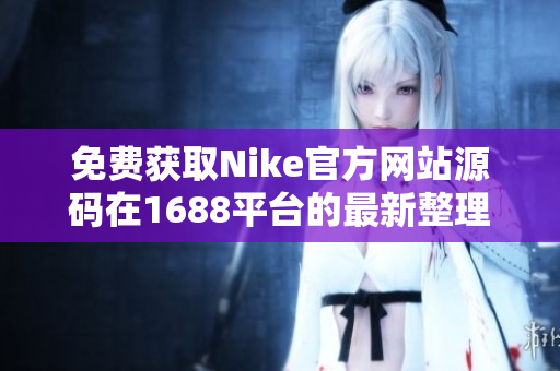 免费获取Nike官方网站源码在1688平台的最新整理!