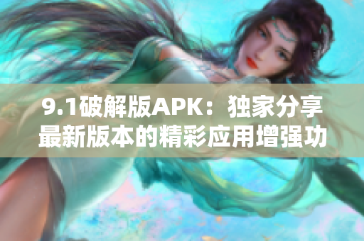 9.1破解版APK：独家分享最新版本的精彩应用增强功能