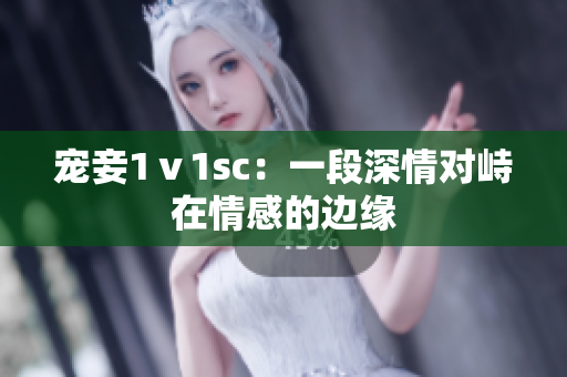 宠妾1ⅴ1sc：一段深情对峙在情感的边缘