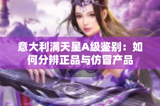 意大利满天星A级鉴别：如何分辨正品与仿冒产品