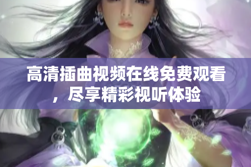 高清插曲视频在线免费观看，尽享精彩视听体验