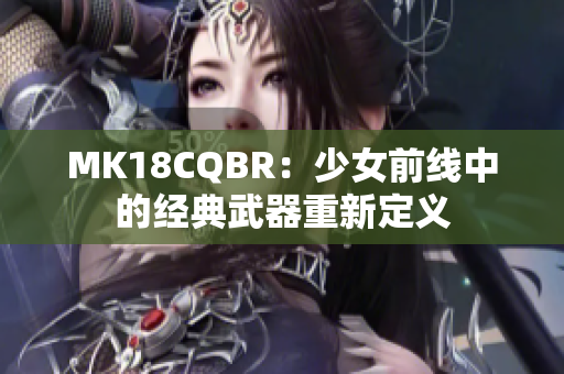 MK18CQBR：少女前线中的经典武器重新定义