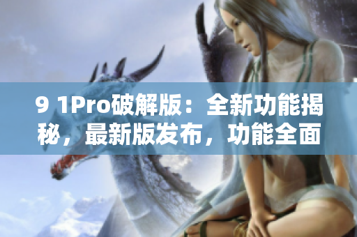 9 1Pro破解版：全新功能揭秘，最新版发布，功能全面升级！