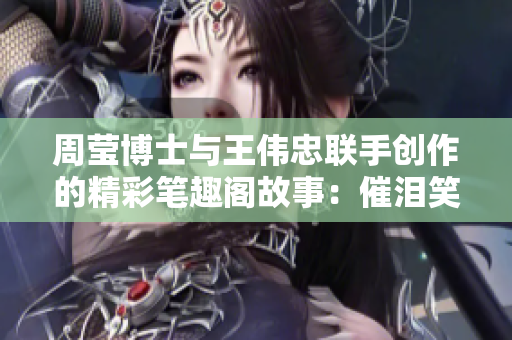 周莹博士与王伟忠联手创作的精彩笔趣阁故事：催泪笑泉第十四章