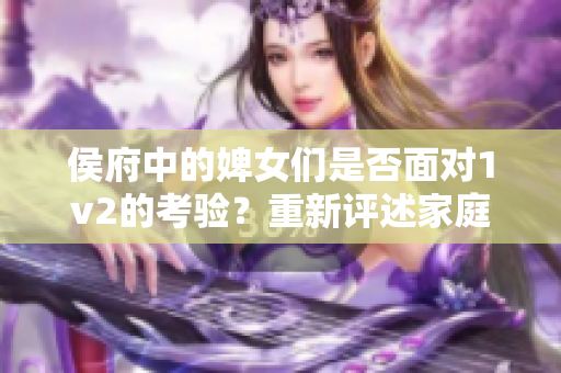 侯府中的婢女们是否面对1v2的考验？重新评述家庭内部的挑战