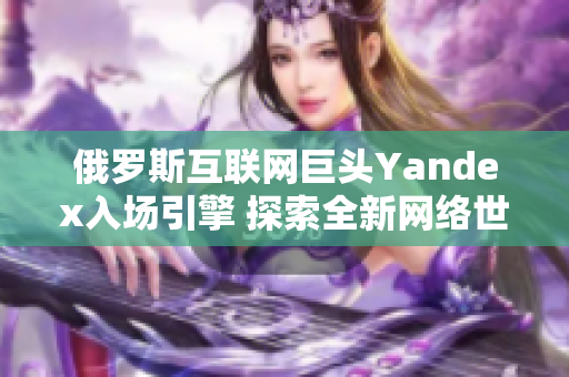 俄罗斯互联网巨头Yandex入场引擎 探索全新网络世界