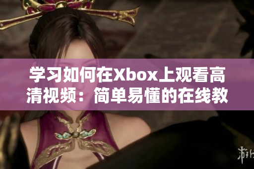 学习如何在Xbox上观看高清视频：简单易懂的在线教程