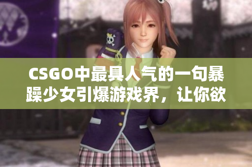 CSGO中最具人气的一句暴躁少女引爆游戏界，让你欲罢不能！