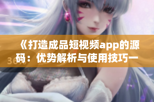 《打造成品短视频app的源码：优势解析与使用技巧一览》