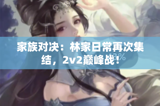 家族对决：林家日常再次集结，2v2巅峰战！