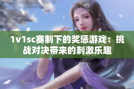 1v1sc赛制下的奖惩游戏：挑战对决带来的刺激乐趣