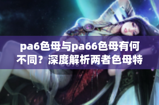 pa6色母与pa66色母有何不同？深度解析两者色母特点