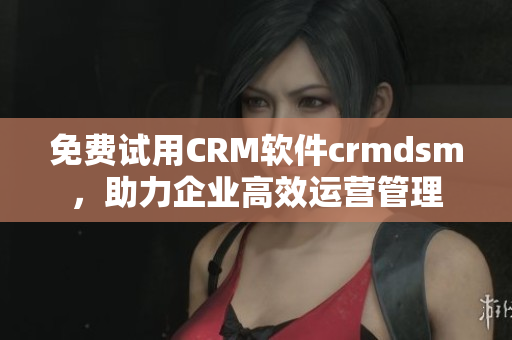 免费试用CRM软件crmdsm，助力企业高效运营管理