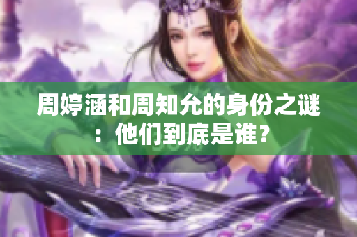 周婷涵和周知允的身份之谜：他们到底是谁？