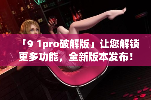 「9 1pro破解版」让您解锁更多功能，全新版本发布！