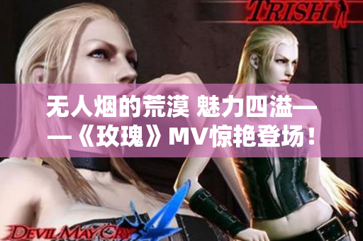 无人烟的荒漠 魅力四溢——《玫瑰》MV惊艳登场！