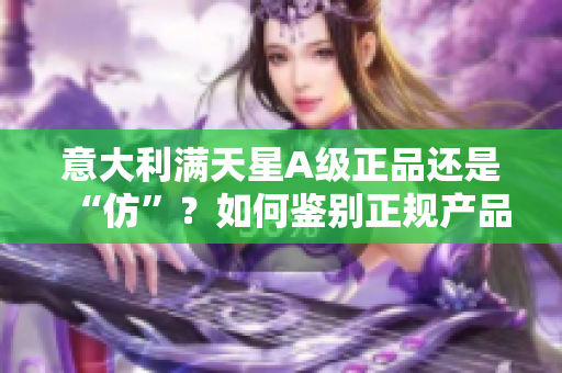 意大利满天星A级正品还是“仿”？如何鉴别正规产品？