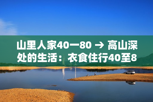 山里人家40一80 → 高山深处的生活：衣食住行40至80