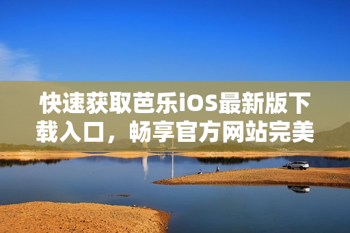 快速获取芭乐iOS最新版下载入口，畅享官方网站完美体验